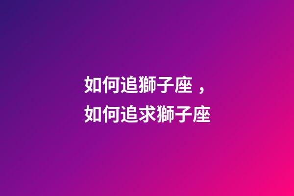 如何追獅子座，如何追求獅子座-第1張-觀點-玄機派